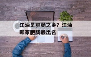江油是肥肠之乡？江油哪家肥肠最出名