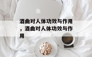 酒曲对人体功效与作用，酒曲对人体功效与作用