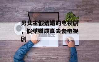 男女主假结婚的电视剧，假结婚成真夫妻电视剧