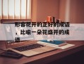 形容花开的正好的成语，比喻一朵花盛开的成语