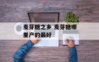 麦芽糖之乡 麦芽糖哪里产的最好