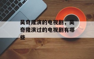 吴奇隆演的电视剧，吴奇隆演过的电视剧有哪些