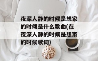 夜深人静的时候是想家的时候是什么歌曲(在夜深人静的时候是想家的时候歌词)