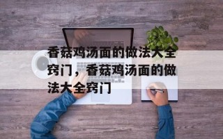 香菇鸡汤面的做法大全窍门，香菇鸡汤面的做法大全窍门