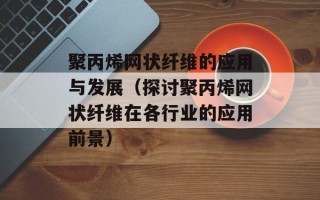 聚丙烯网状纤维的应用与发展（探讨聚丙烯网状纤维在各行业的应用前景）