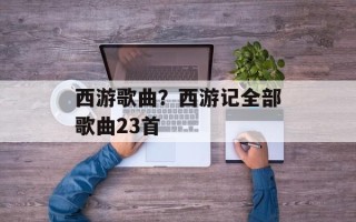 西游歌曲？西游记全部歌曲23首