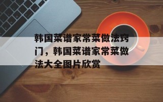 韩国菜谱家常菜做法窍门，韩国菜谱家常菜做法大全图片欣赏