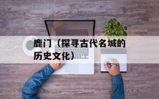 鹿门（探寻古代名城的历史文化）