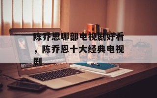 陈乔恩哪部电视剧好看，陈乔恩十大经典电视剧