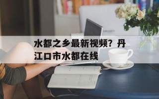 水都之乡最新视频？丹江口市水都在线