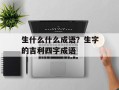 生什么什么成语？生字的吉利四字成语