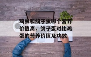 鸡蛋和鸽子蛋哪个营养价值高，鸽子蛋对比鸡蛋的营养价值及功效