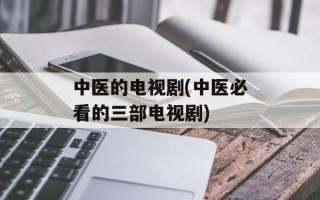 中医的电视剧(中医必看的三部电视剧)