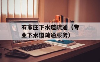 石家庄下水道疏通（专业下水道疏通服务）