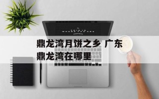 鼎龙湾月饼之乡 广东鼎龙湾在哪里