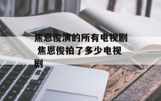 焦恩俊演的所有电视剧 焦恩俊拍了多少电视剧