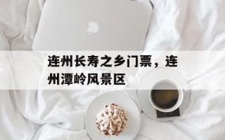连州长寿之乡门票，连州潭岭风景区