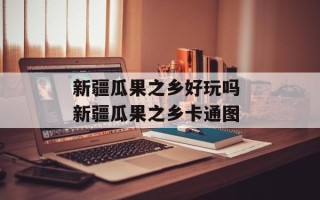 新疆瓜果之乡好玩吗 新疆瓜果之乡卡通图