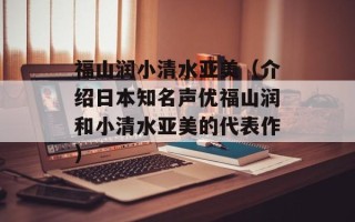 福山润小清水亚美（介绍日本知名声优福山润和小清水亚美的代表作）