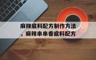 麻辣底料配方制作方法，麻辣串串香底料配方
