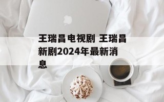王瑞昌电视剧 王瑞昌新剧2024年最新消息