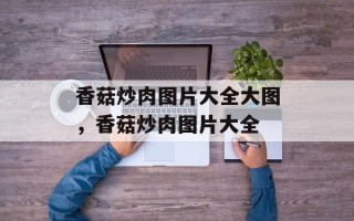 香菇炒肉图片大全大图，香菇炒肉图片大全