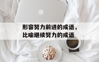 形容努力前进的成语，比喻继续努力的成语