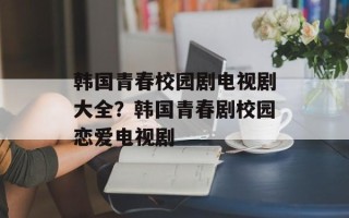 韩国青春校园剧电视剧大全？韩国青春剧校园恋爱电视剧