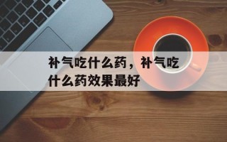 补气吃什么药，补气吃什么药效果最好