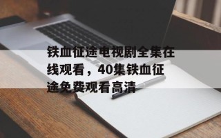 铁血征途电视剧全集在线观看，40集铁血征途免费观看高清