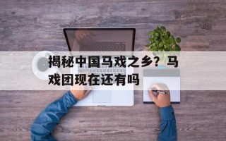 揭秘中国马戏之乡？马戏团现在还有吗