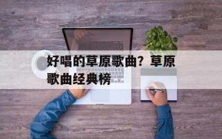 好唱的草原歌曲？草原歌曲经典榜