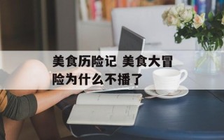 美食历险记 美食大冒险为什么不播了