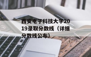 西安电子科技大学2019录取分数线（详细分数线公布）