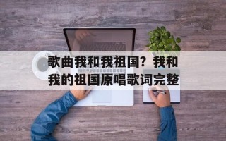 歌曲我和我祖国？我和我的祖国原唱歌词完整