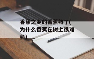 香蕉之乡的香蕉熟了(为什么香蕉在树上很难熟)