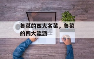 鲁菜的四大名菜，鲁菜的四大流派