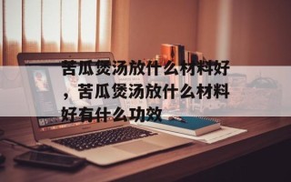 苦瓜煲汤放什么材料好，苦瓜煲汤放什么材料好有什么功效