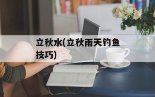 立秋水(立秋雨天钓鱼技巧)