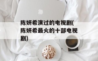 陈妍希演过的电视剧(陈妍希最火的十部电视剧)