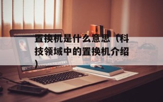 置换机是什么意思（科技领域中的置换机介绍）