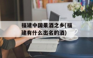 福建中国果酒之乡(福建有什么出名的酒)