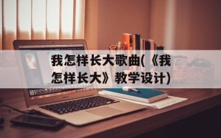 我怎样长大歌曲(《我怎样长大》教学设计)