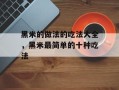 黑米的做法的吃法大全，黑米最简单的十种吃法