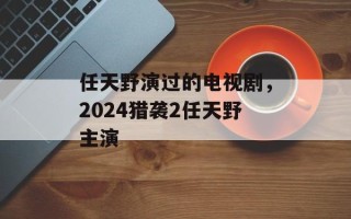 任天野演过的电视剧，2024猎袭2任天野主演