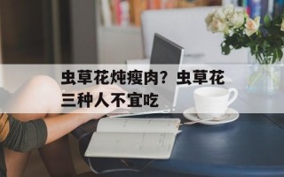 虫草花炖瘦肉？虫草花三种人不宜吃