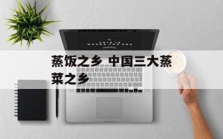 蒸饭之乡 中国三大蒸菜之乡