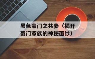 黑色豪门之共妻（揭开豪门家族的神秘面纱）