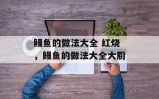鳗鱼的做法大全 红烧，鳗鱼的做法大全大厨