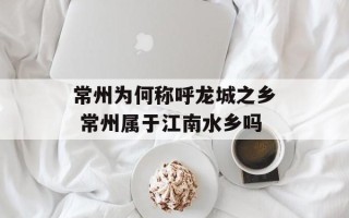 常州为何称呼龙城之乡 常州属于江南水乡吗